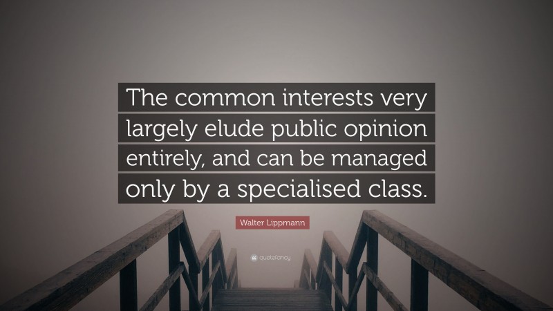 Walter Lippmann Quote: “The common interests very largely elude public opinion entirely, and can be managed only by a specialised class.”