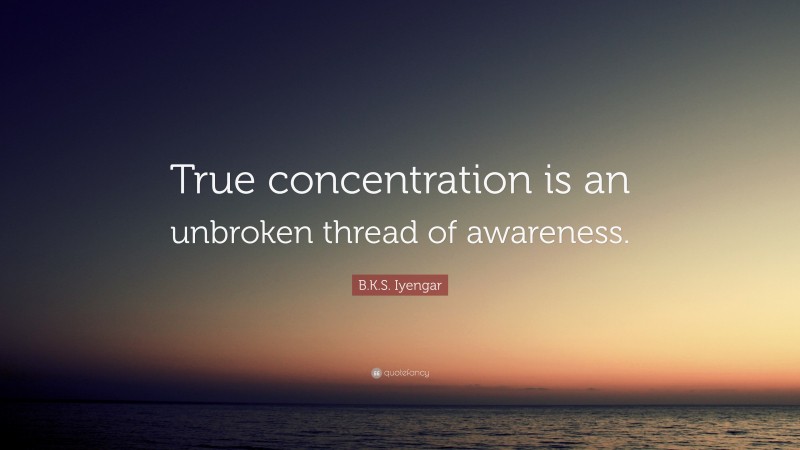 B.K.S. Iyengar Quote: “True concentration is an unbroken thread of awareness.”