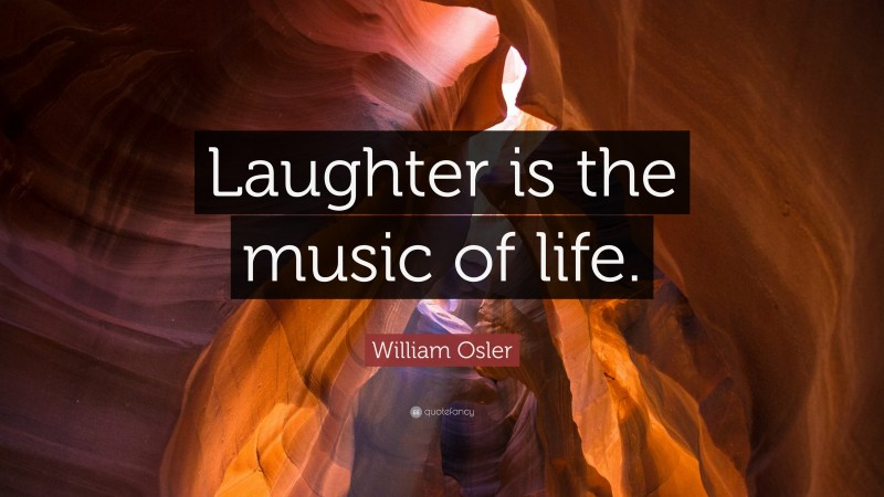 William Osler Quote: “Laughter is the music of life.”