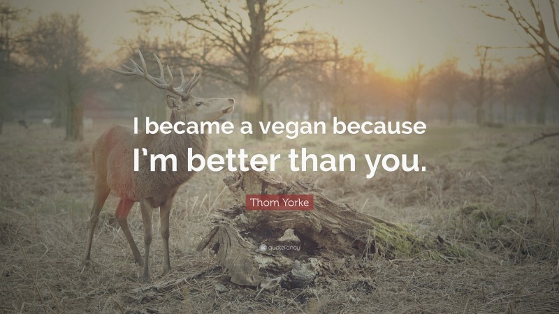 Thom Yorke Quote: “I became a vegan because I’m better than you.”