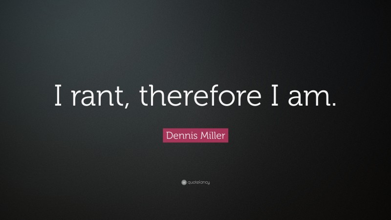 Dennis Miller Quote: “I rant, therefore I am.”