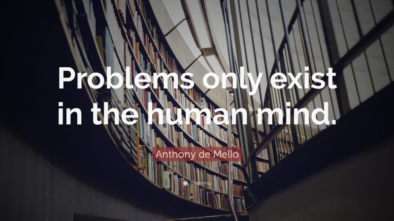 Anthony de Mello Quote: “Problems only exist in the human mind.”