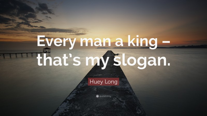 Huey Long Quote: “Every man a king – that’s my slogan.”