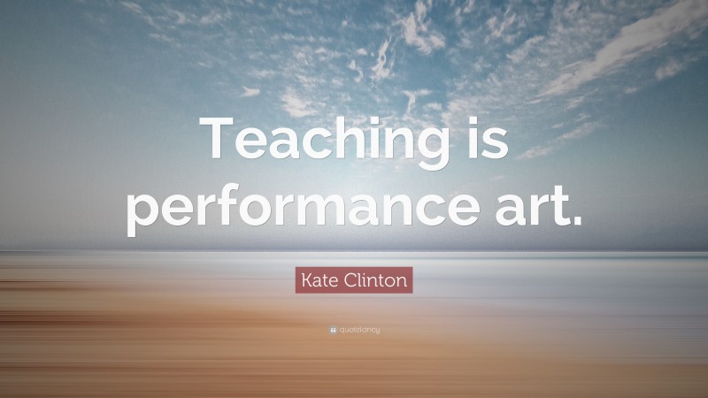 Kate Clinton Quote: “Teaching is performance art.”