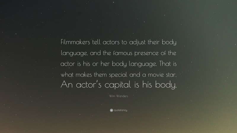 Wim Wenders Quote: “Filmmakers tell actors to adjust their body language, and the famous presence of the actor is his or her body language. That is what makes them special and a movie star. An actor’s capital is his body.”