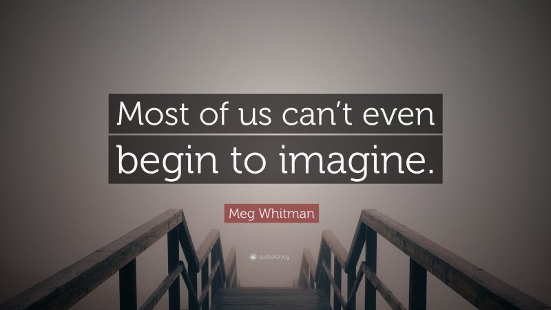 Meg Whitman Quote: “Most of us can’t even begin to imagine.”