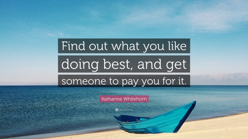 Katharine Whitehorn Quote: “Find out what you like doing best, and get someone to pay you for it.”