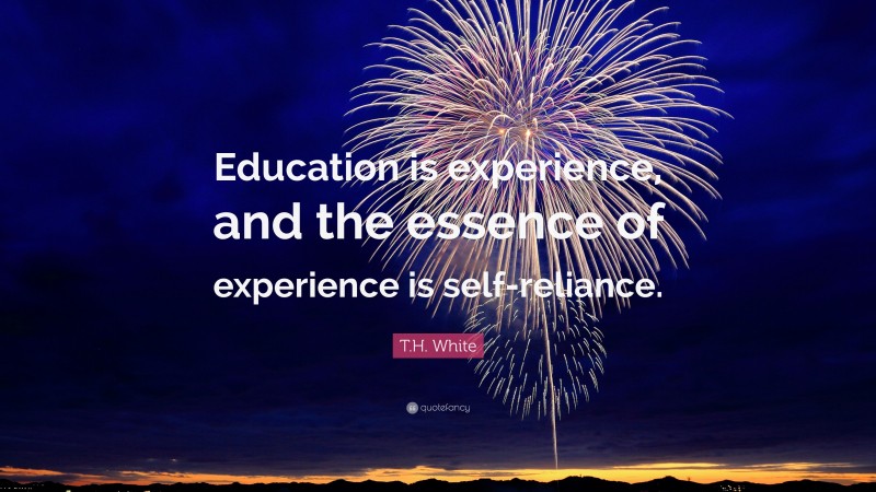 T.H. White Quote: “Education is experience, and the essence of experience is self-reliance.”