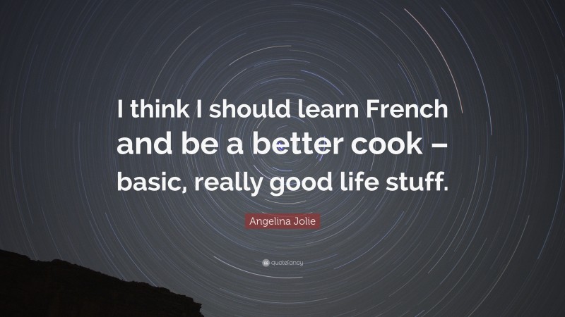 Angelina Jolie Quote: “I think I should learn French and be a better cook – basic, really good life stuff.”