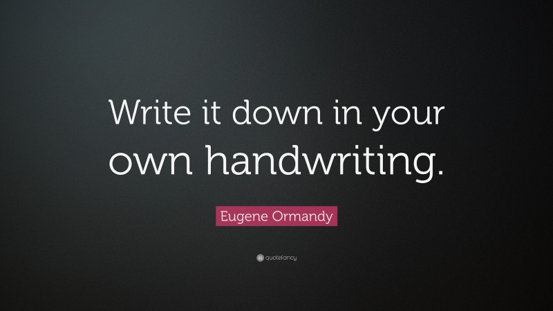 Eugene Ormandy Quote: “Write it down in your own handwriting.”