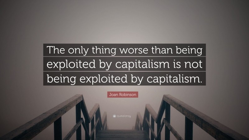 Joan Robinson Quote: “The only thing worse than being exploited by capitalism is not being exploited by capitalism.”