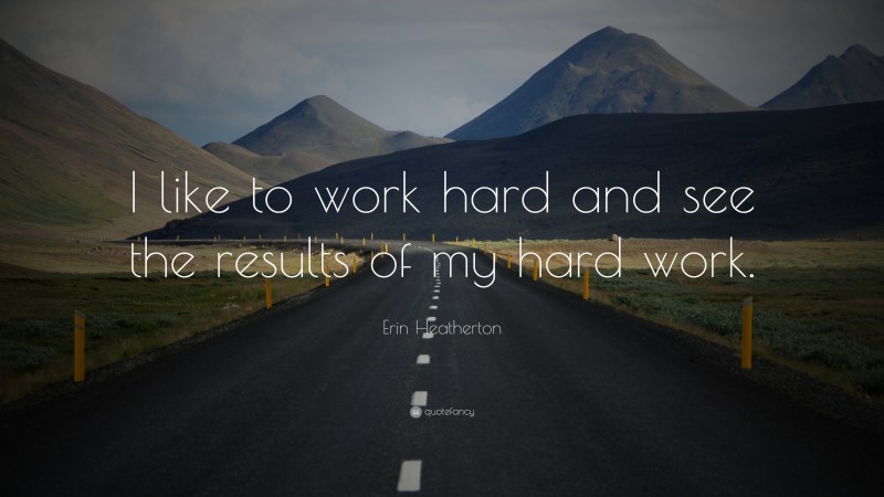 Erin Heatherton Quote: “I like to work hard and see the results of my hard work.”