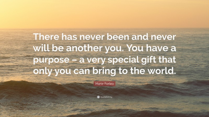 Marie Forleo Quote: “There has never been and never will be another you. You have a purpose – a very special gift that only you can bring to the world.”