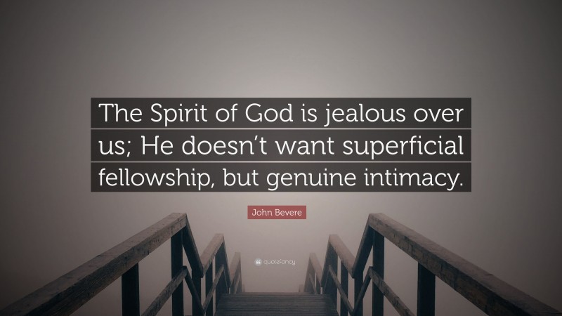John Bevere Quote: “The Spirit of God is jealous over us; He doesn’t want superficial fellowship, but genuine intimacy.”