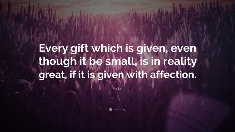 Pindar Quote: “Every gift which is given, even though it be small, is in reality great, if it is given with affection.”