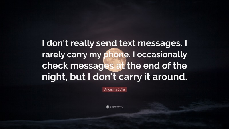 Angelina Jolie Quote: “I don’t really send text messages. I rarely carry my phone. I occasionally check messages at the end of the night, but I don’t carry it around.”