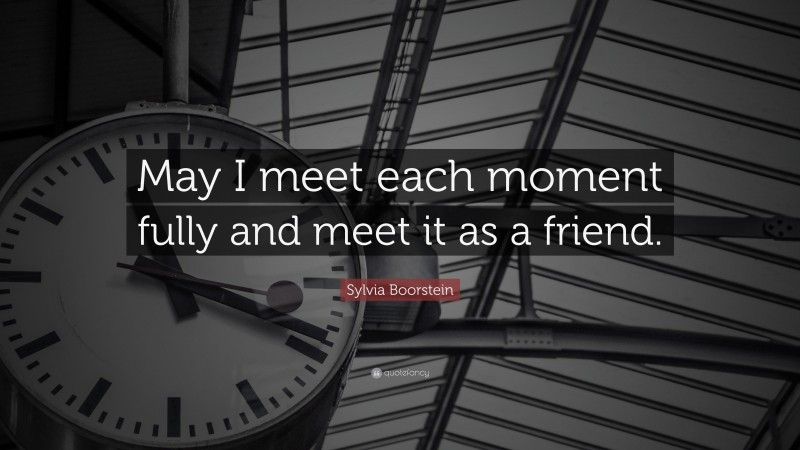 Sylvia Boorstein Quote: “May I meet each moment fully and meet it as a friend.”