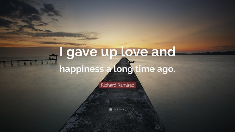 Richard Ramirez Quote: “I gave up love and happiness a long time ago.”