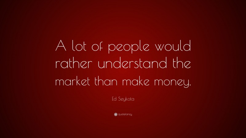 Ed Seykota Quote: “A lot of people would rather understand the market than make money.”