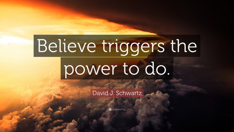 David J. Schwartz Quote: “Believe triggers the power to do.”