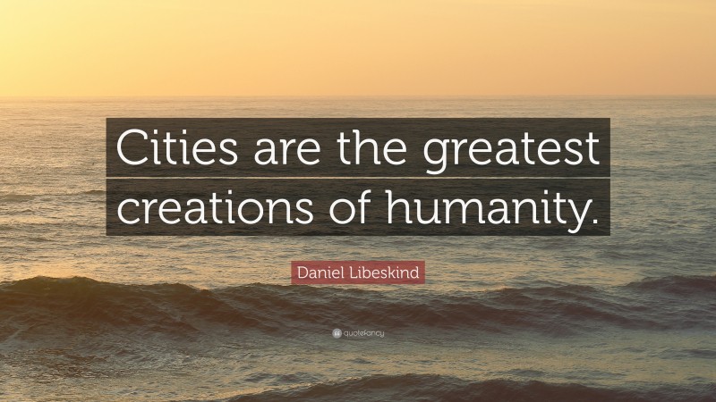 Daniel Libeskind Quote: “Cities are the greatest creations of humanity.”
