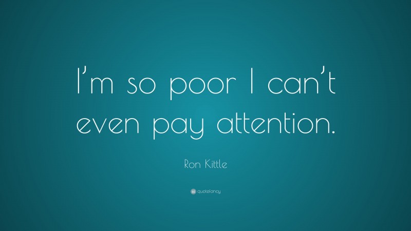 Ron Kittle Quote: “I’m so poor I can’t even pay attention.”