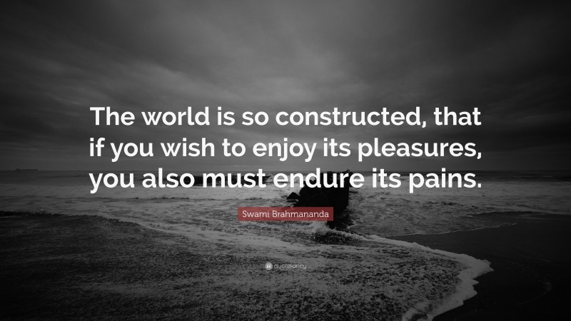 Swami Brahmananda Quote: “The world is so constructed, that if you wish to enjoy its pleasures, you also must endure its pains.”