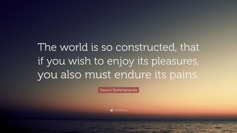 Swami Brahmananda Quote: “The world is so constructed, that if you wish to enjoy its pleasures, you also must endure its pains.”