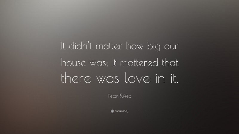 Peter Buffett Quote: “It didn’t matter how big our house was; it mattered that there was love in it.”