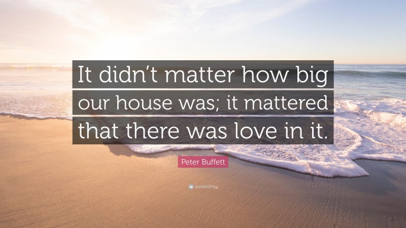 Peter Buffett Quote: “It didn’t matter how big our house was; it mattered that there was love in it.”