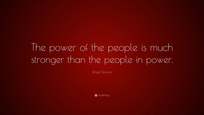 Wael Ghonim Quote: “The power of the people is much stronger than the people in power.”