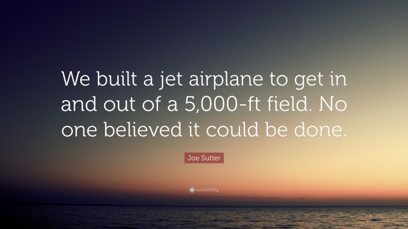 Joe Sutter Quote: “We built a jet airplane to get in and out of a 5,000-ft field. No one believed it could be done.”