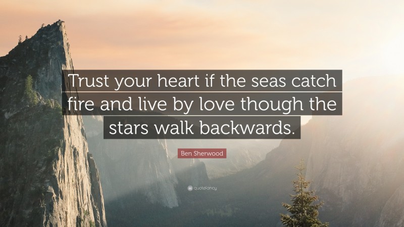Ben Sherwood Quote: “Trust your heart if the seas catch fire and live by love though the stars walk backwards.”