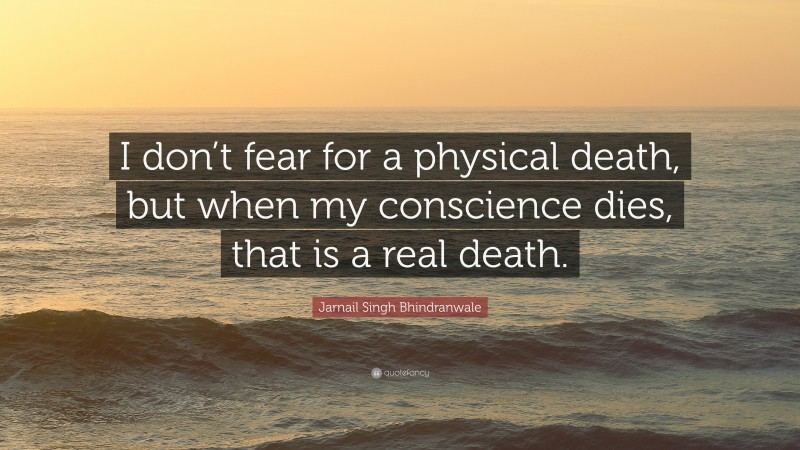 Jarnail Singh Bhindranwale Quote: “I don’t fear for a physical death, but when my conscience dies, that is a real death.”