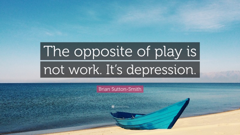 Brian Sutton-Smith Quote: “The opposite of play is not work. It’s depression.”
