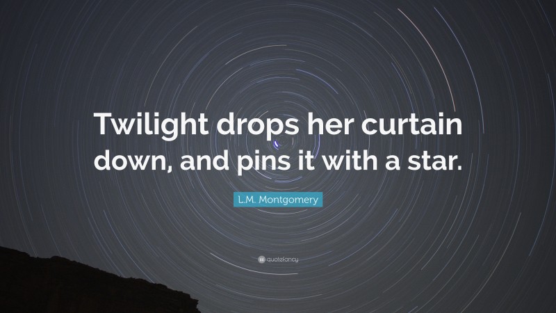 L.M. Montgomery Quote: “Twilight drops her curtain down, and pins it with a star.”