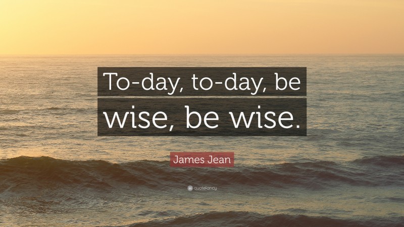 James Jean Quote: “To-day, to-day, be wise, be wise.”