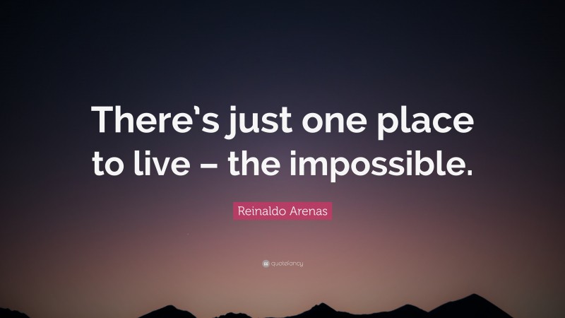 Reinaldo Arenas Quote: “There’s just one place to live – the impossible.”