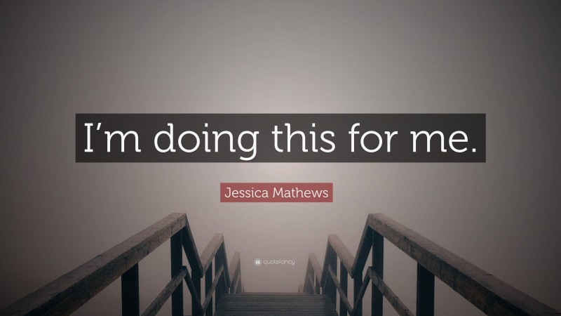 Jessica Mathews Quote: “I’m doing this for me.”