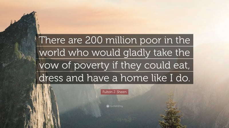 Fulton J. Sheen Quote: “There are 200 million poor in the world who would gladly take the vow of poverty if they could eat, dress and have a home like I do.”
