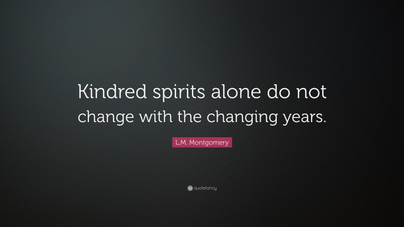 L.M. Montgomery Quote: “Kindred spirits alone do not change with the changing years.”