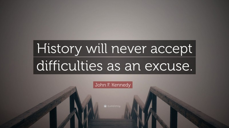 John F. Kennedy Quote: “History will never accept difficulties as an excuse.”