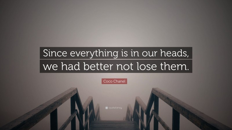 Coco Chanel Quote: “Since everything is in our heads, we had better not lose them.”