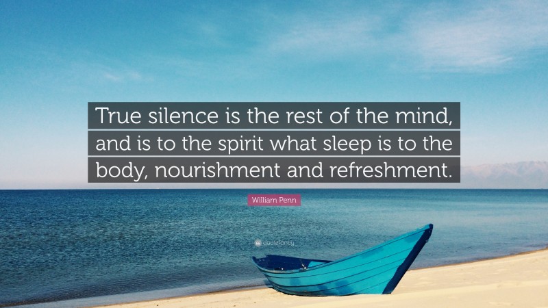William Penn Quote: “True silence is the rest of the mind, and is to the spirit what sleep is to the body, nourishment and refreshment.”