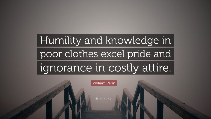 William Penn Quote: “Humility and knowledge in poor clothes excel pride and ignorance in costly attire.”