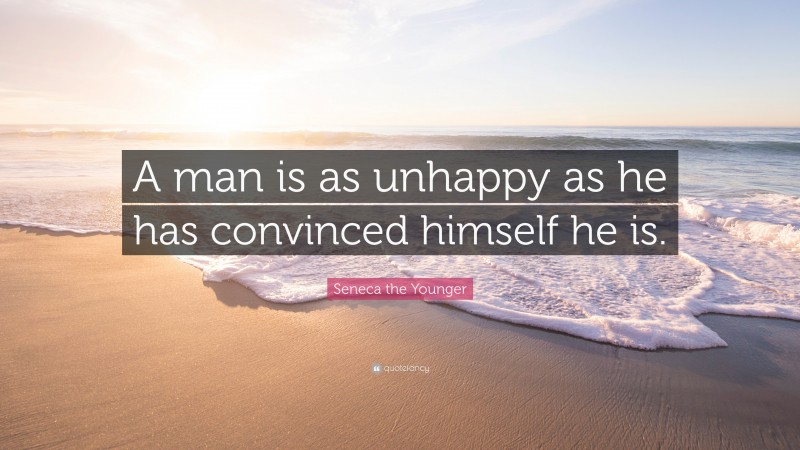 Seneca the Younger Quote: “A man is as unhappy as he has convinced himself he is.”