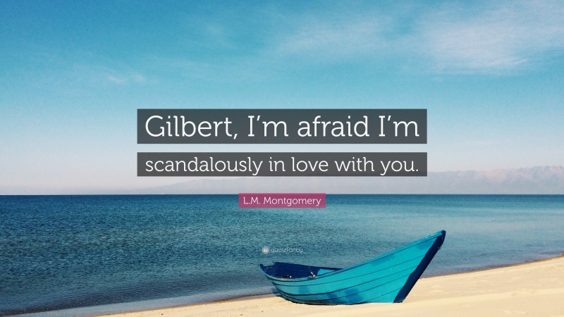L.M. Montgomery Quote: “Gilbert, I’m afraid I’m scandalously in love with you.”