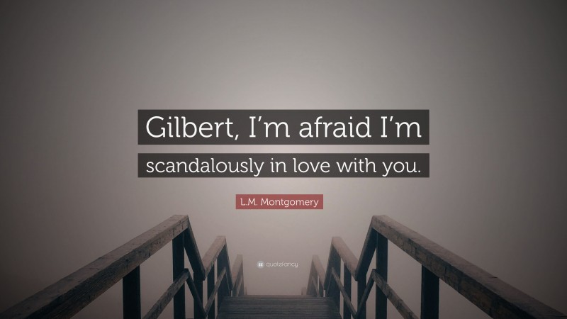 L.M. Montgomery Quote: “Gilbert, I’m afraid I’m scandalously in love with you.”