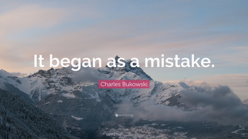 Charles Bukowski Quote: “It began as a mistake.”
