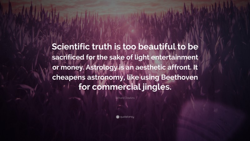 Richard Dawkins Quote: “Scientific truth is too beautiful to be sacrificed for the sake of light entertainment or money. Astrology is an aesthetic affront. It cheapens astronomy, like using Beethoven for commercial jingles.”